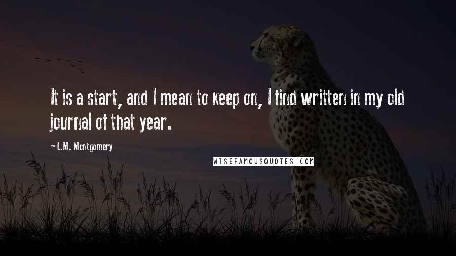 L.M. Montgomery Quotes: It is a start, and I mean to keep on, I find written in my old journal of that year.