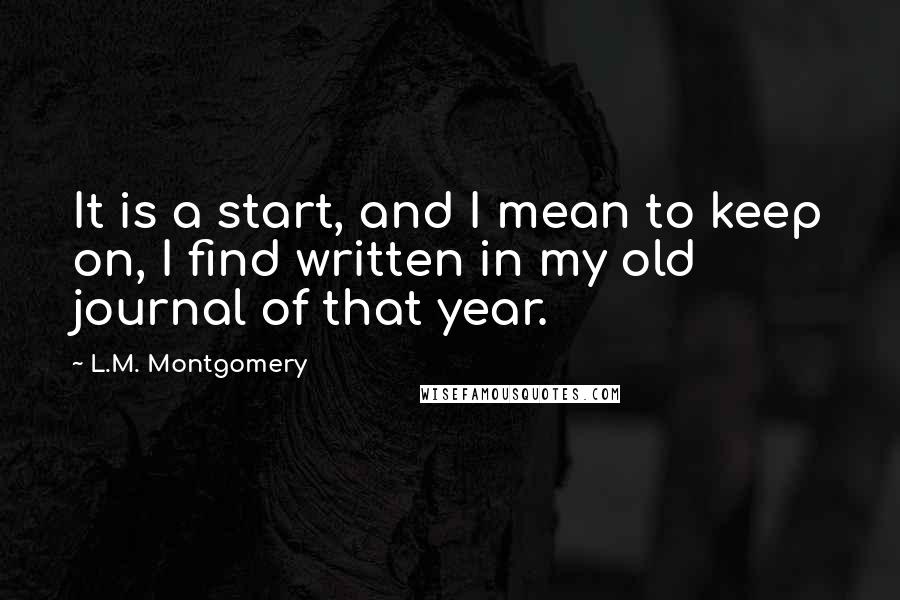 L.M. Montgomery Quotes: It is a start, and I mean to keep on, I find written in my old journal of that year.