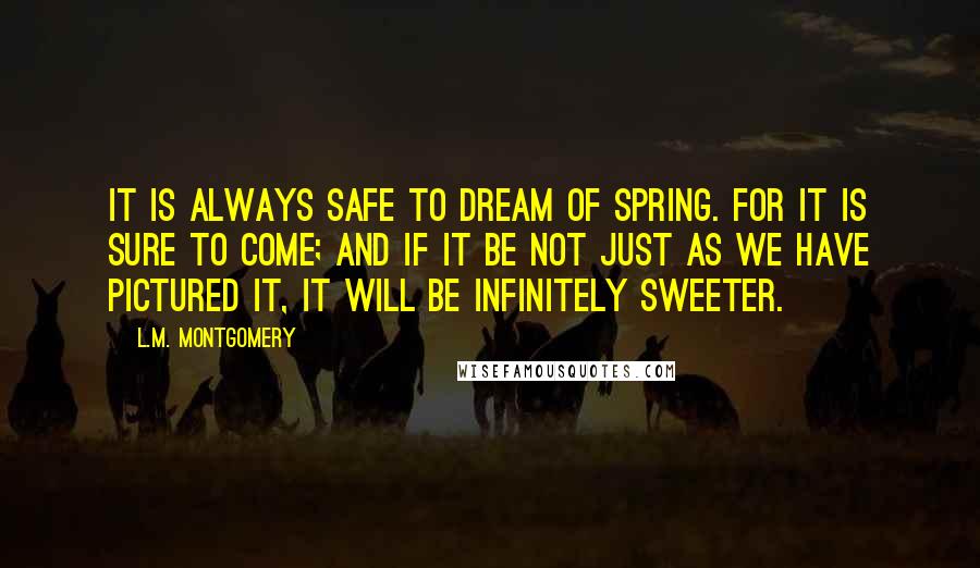 L.M. Montgomery Quotes: It is always safe to dream of spring. For it is sure to come; and if it be not just as we have pictured it, it will be infinitely sweeter.