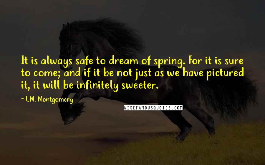 L.M. Montgomery Quotes: It is always safe to dream of spring. For it is sure to come; and if it be not just as we have pictured it, it will be infinitely sweeter.