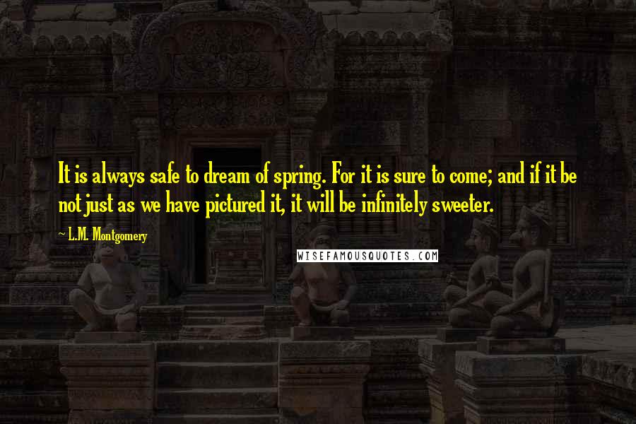 L.M. Montgomery Quotes: It is always safe to dream of spring. For it is sure to come; and if it be not just as we have pictured it, it will be infinitely sweeter.