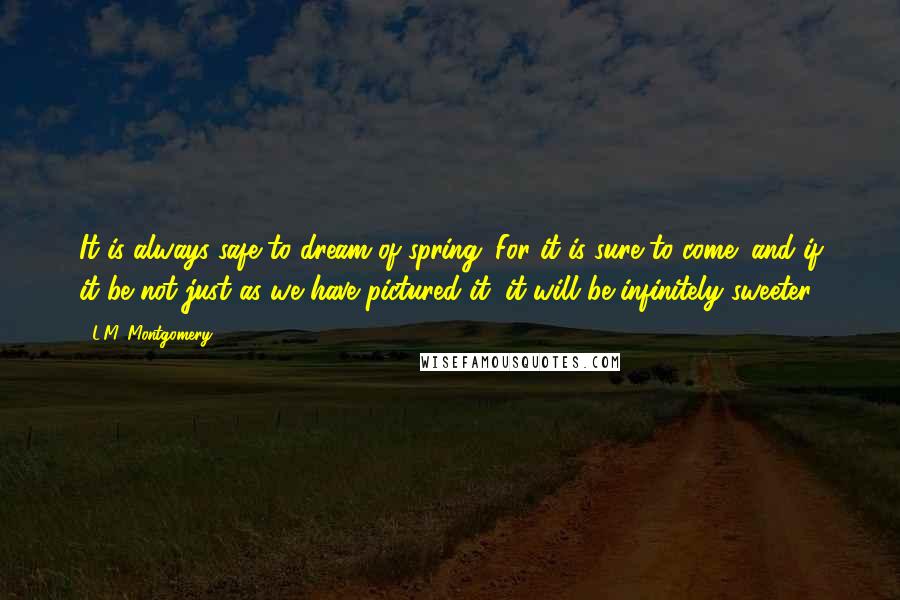 L.M. Montgomery Quotes: It is always safe to dream of spring. For it is sure to come; and if it be not just as we have pictured it, it will be infinitely sweeter.