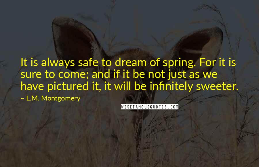 L.M. Montgomery Quotes: It is always safe to dream of spring. For it is sure to come; and if it be not just as we have pictured it, it will be infinitely sweeter.