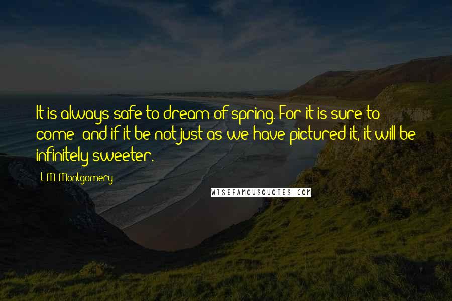 L.M. Montgomery Quotes: It is always safe to dream of spring. For it is sure to come; and if it be not just as we have pictured it, it will be infinitely sweeter.