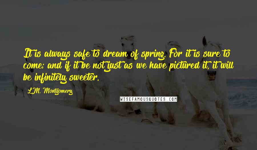 L.M. Montgomery Quotes: It is always safe to dream of spring. For it is sure to come; and if it be not just as we have pictured it, it will be infinitely sweeter.