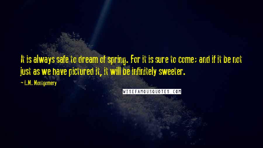 L.M. Montgomery Quotes: It is always safe to dream of spring. For it is sure to come; and if it be not just as we have pictured it, it will be infinitely sweeter.