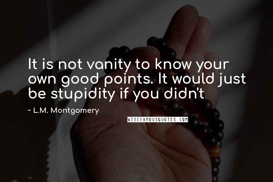 L.M. Montgomery Quotes: It is not vanity to know your own good points. It would just be stupidity if you didn't