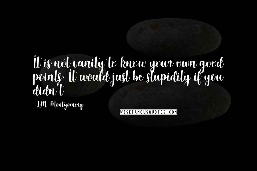 L.M. Montgomery Quotes: It is not vanity to know your own good points. It would just be stupidity if you didn't