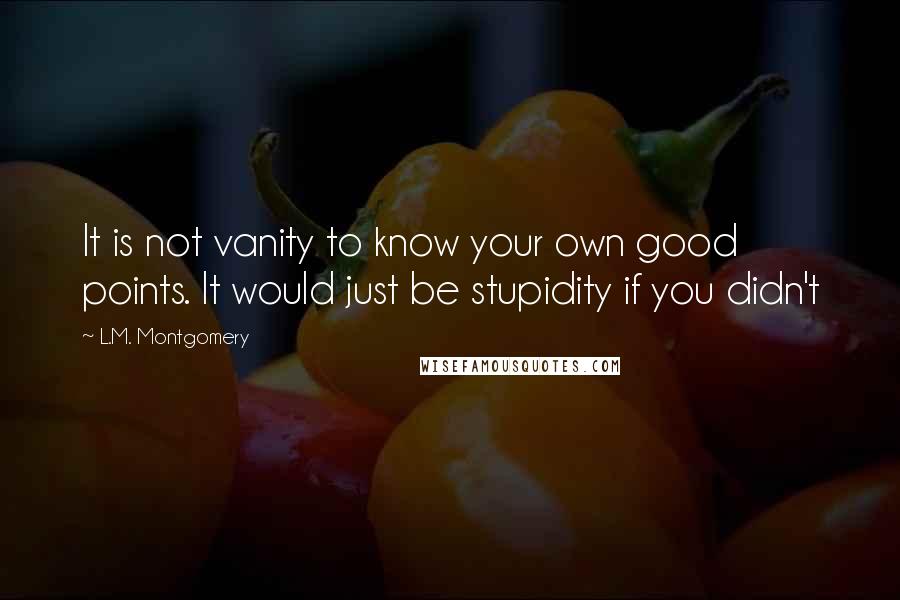 L.M. Montgomery Quotes: It is not vanity to know your own good points. It would just be stupidity if you didn't