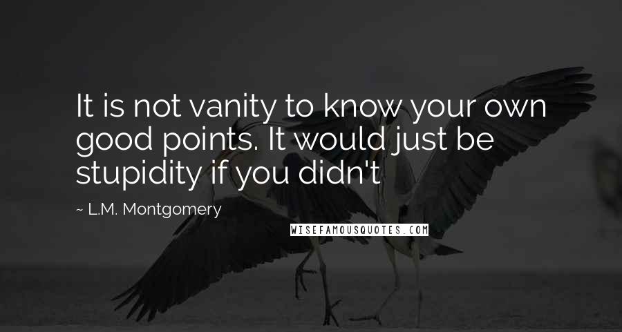 L.M. Montgomery Quotes: It is not vanity to know your own good points. It would just be stupidity if you didn't