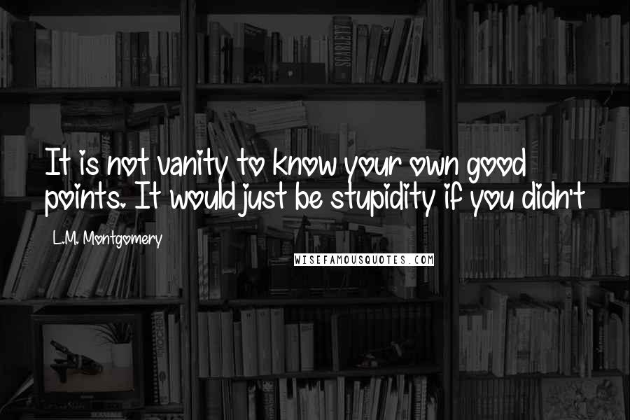 L.M. Montgomery Quotes: It is not vanity to know your own good points. It would just be stupidity if you didn't