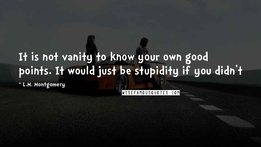 L.M. Montgomery Quotes: It is not vanity to know your own good points. It would just be stupidity if you didn't