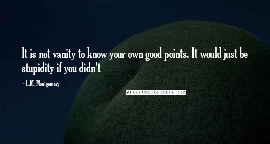 L.M. Montgomery Quotes: It is not vanity to know your own good points. It would just be stupidity if you didn't