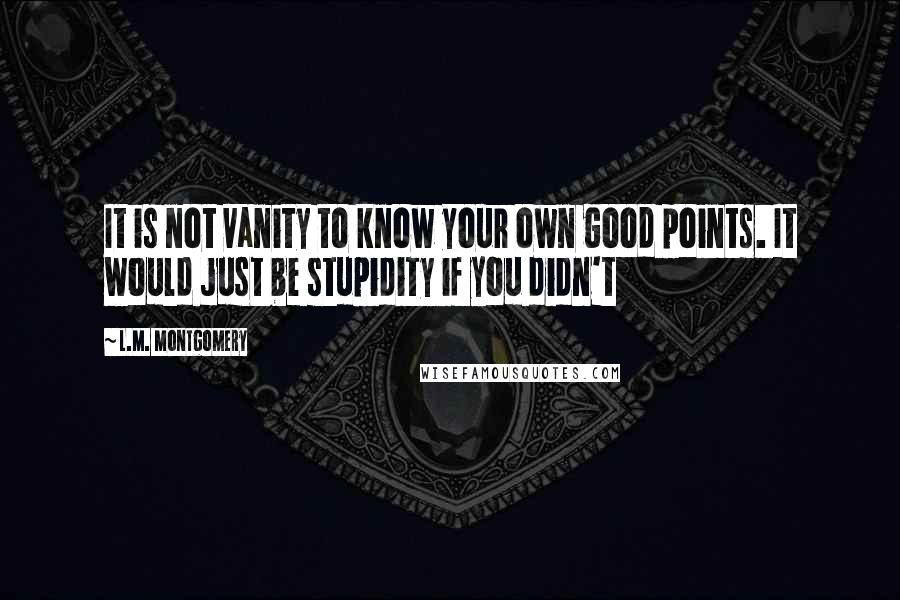 L.M. Montgomery Quotes: It is not vanity to know your own good points. It would just be stupidity if you didn't