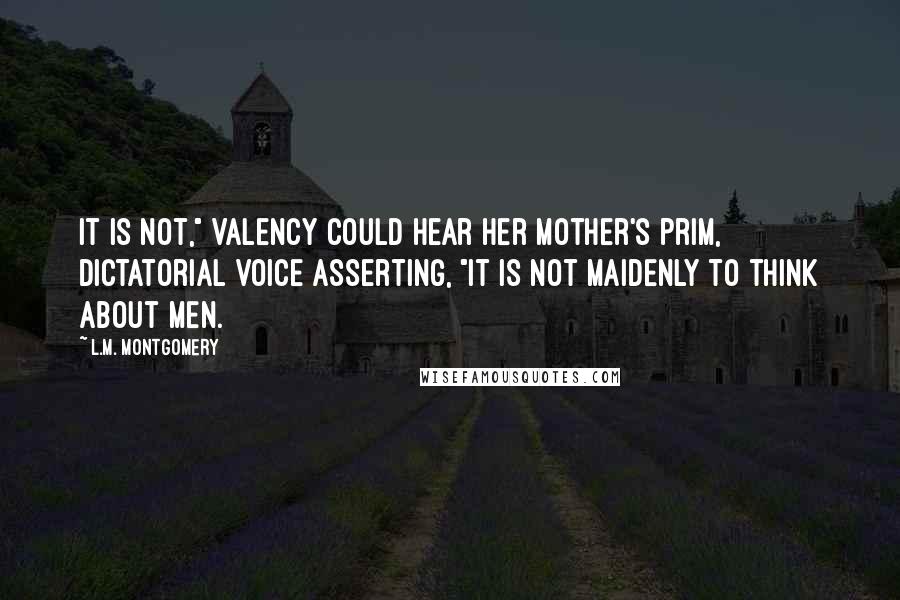 L.M. Montgomery Quotes: It is not," Valency could hear her mother's prim, dictatorial voice asserting, "it is not MAIDENLY to think about MEN.