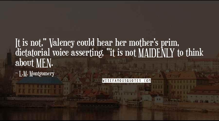L.M. Montgomery Quotes: It is not," Valency could hear her mother's prim, dictatorial voice asserting, "it is not MAIDENLY to think about MEN.