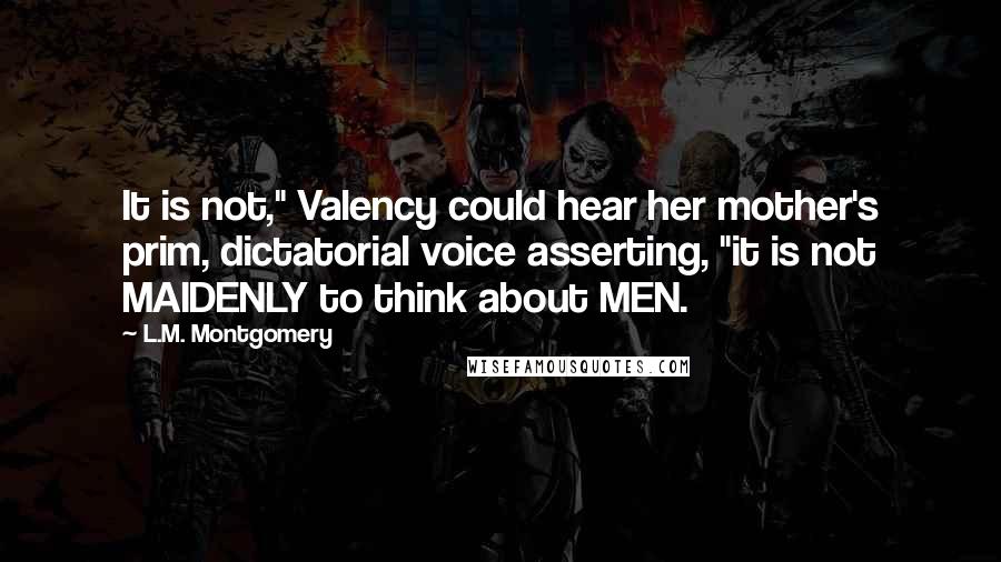 L.M. Montgomery Quotes: It is not," Valency could hear her mother's prim, dictatorial voice asserting, "it is not MAIDENLY to think about MEN.