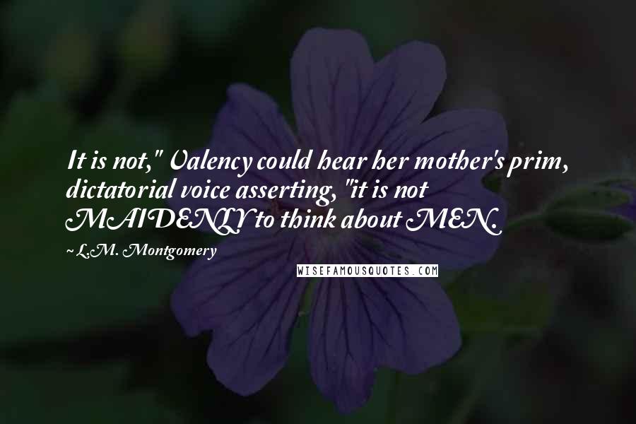 L.M. Montgomery Quotes: It is not," Valency could hear her mother's prim, dictatorial voice asserting, "it is not MAIDENLY to think about MEN.