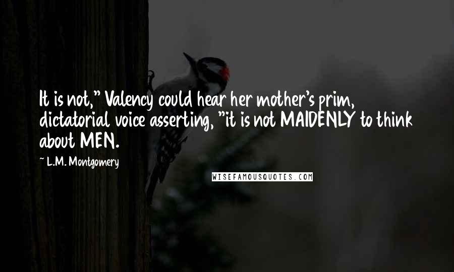 L.M. Montgomery Quotes: It is not," Valency could hear her mother's prim, dictatorial voice asserting, "it is not MAIDENLY to think about MEN.