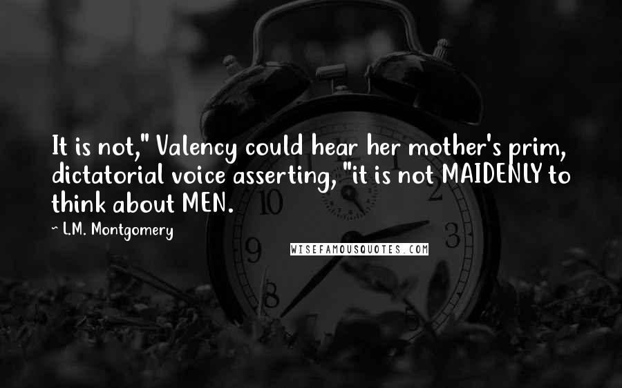 L.M. Montgomery Quotes: It is not," Valency could hear her mother's prim, dictatorial voice asserting, "it is not MAIDENLY to think about MEN.