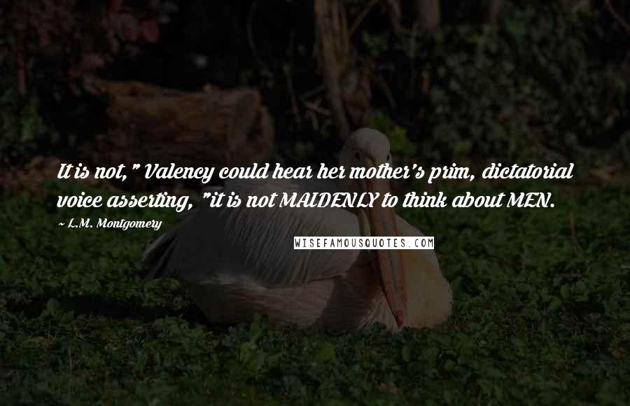 L.M. Montgomery Quotes: It is not," Valency could hear her mother's prim, dictatorial voice asserting, "it is not MAIDENLY to think about MEN.