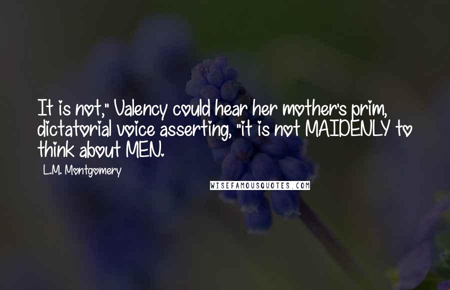 L.M. Montgomery Quotes: It is not," Valency could hear her mother's prim, dictatorial voice asserting, "it is not MAIDENLY to think about MEN.