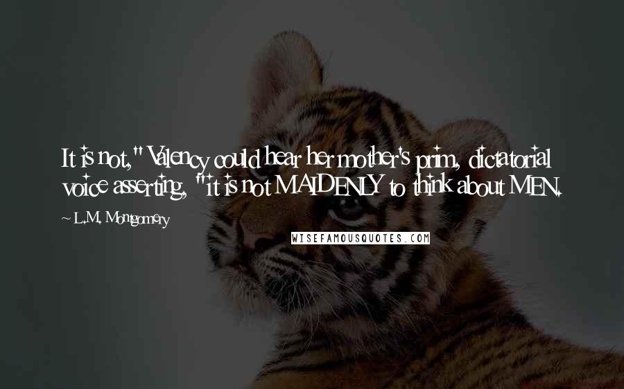 L.M. Montgomery Quotes: It is not," Valency could hear her mother's prim, dictatorial voice asserting, "it is not MAIDENLY to think about MEN.