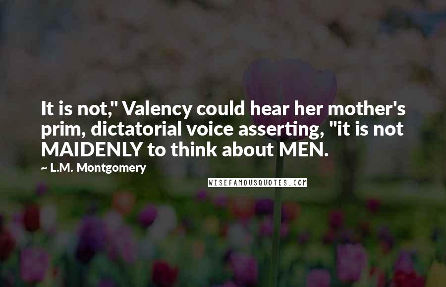 L.M. Montgomery Quotes: It is not," Valency could hear her mother's prim, dictatorial voice asserting, "it is not MAIDENLY to think about MEN.