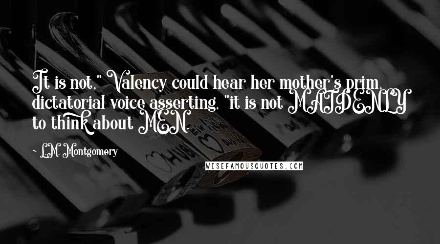 L.M. Montgomery Quotes: It is not," Valency could hear her mother's prim, dictatorial voice asserting, "it is not MAIDENLY to think about MEN.