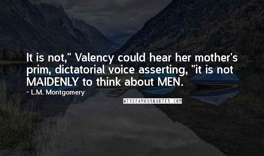 L.M. Montgomery Quotes: It is not," Valency could hear her mother's prim, dictatorial voice asserting, "it is not MAIDENLY to think about MEN.