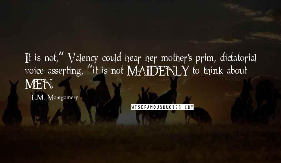 L.M. Montgomery Quotes: It is not," Valency could hear her mother's prim, dictatorial voice asserting, "it is not MAIDENLY to think about MEN.