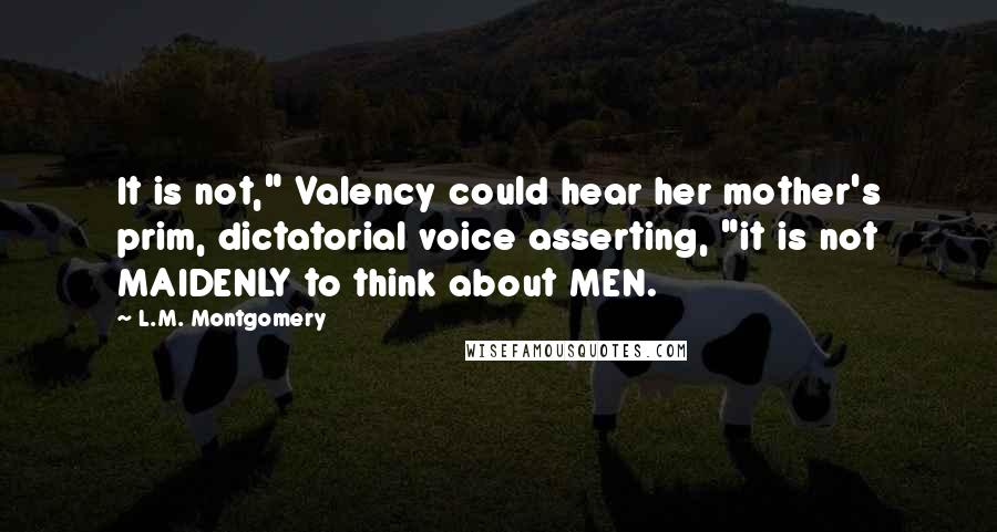 L.M. Montgomery Quotes: It is not," Valency could hear her mother's prim, dictatorial voice asserting, "it is not MAIDENLY to think about MEN.