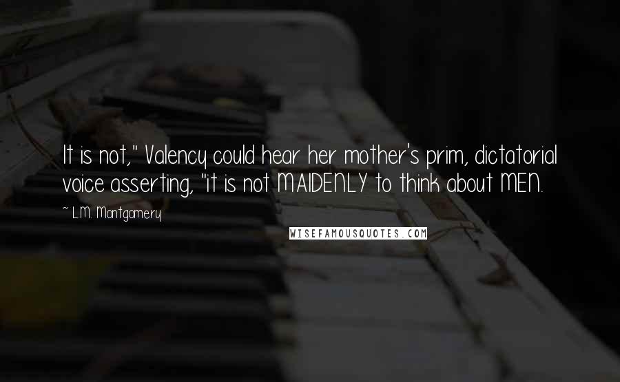 L.M. Montgomery Quotes: It is not," Valency could hear her mother's prim, dictatorial voice asserting, "it is not MAIDENLY to think about MEN.