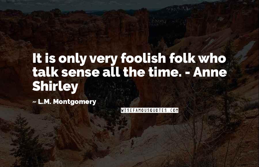 L.M. Montgomery Quotes: It is only very foolish folk who talk sense all the time. - Anne Shirley