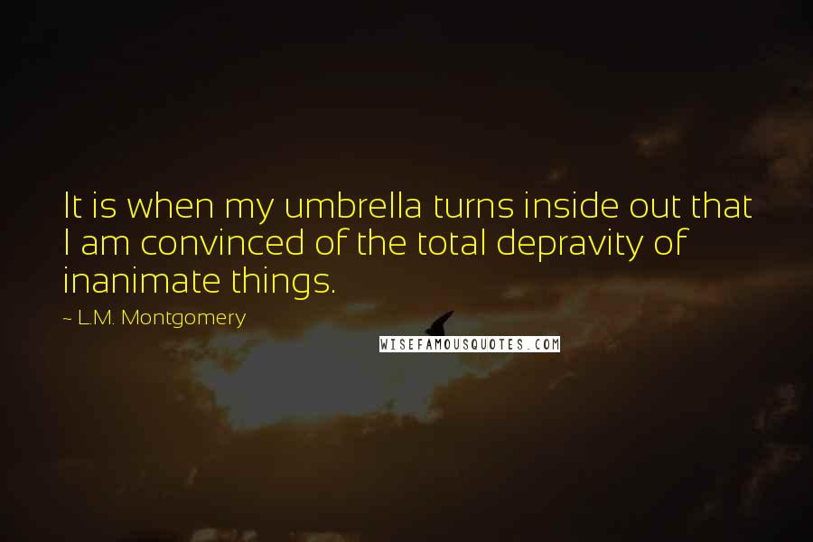 L.M. Montgomery Quotes: It is when my umbrella turns inside out that I am convinced of the total depravity of inanimate things.