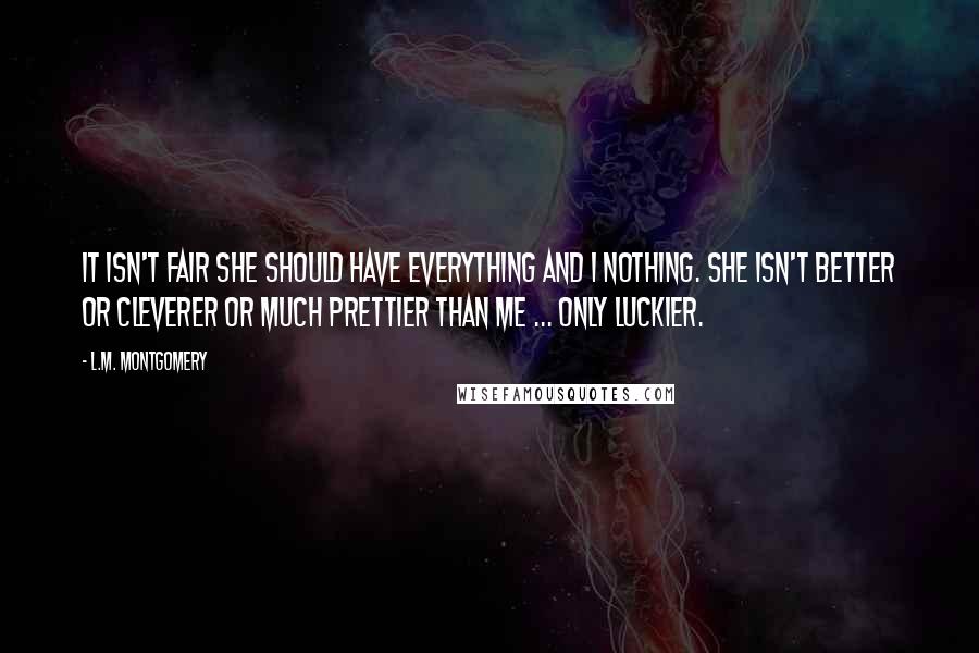 L.M. Montgomery Quotes: It isn't fair she should have everything and I nothing. She isn't better or cleverer or much prettier than me ... only luckier.