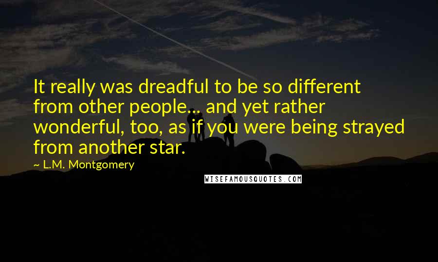 L.M. Montgomery Quotes: It really was dreadful to be so different from other people... and yet rather wonderful, too, as if you were being strayed from another star.