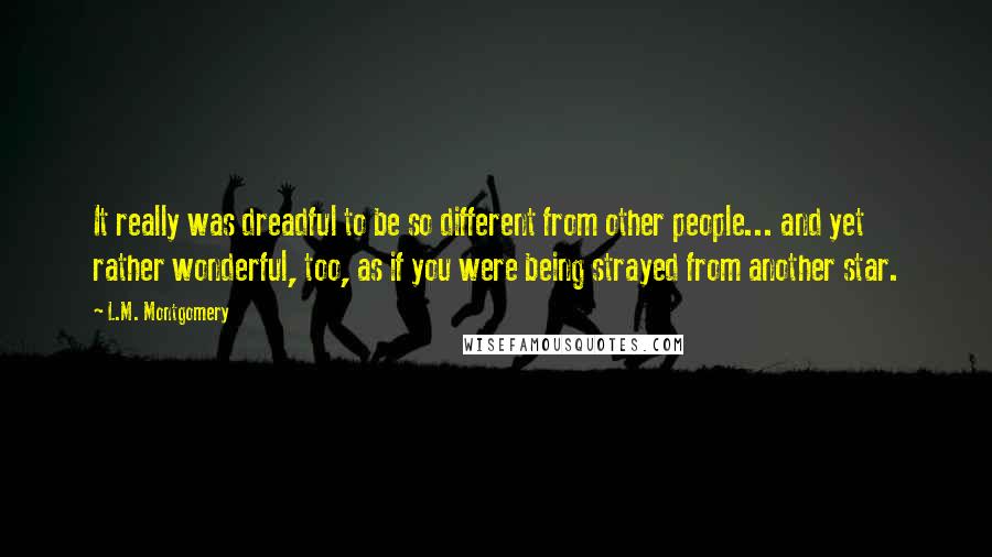 L.M. Montgomery Quotes: It really was dreadful to be so different from other people... and yet rather wonderful, too, as if you were being strayed from another star.