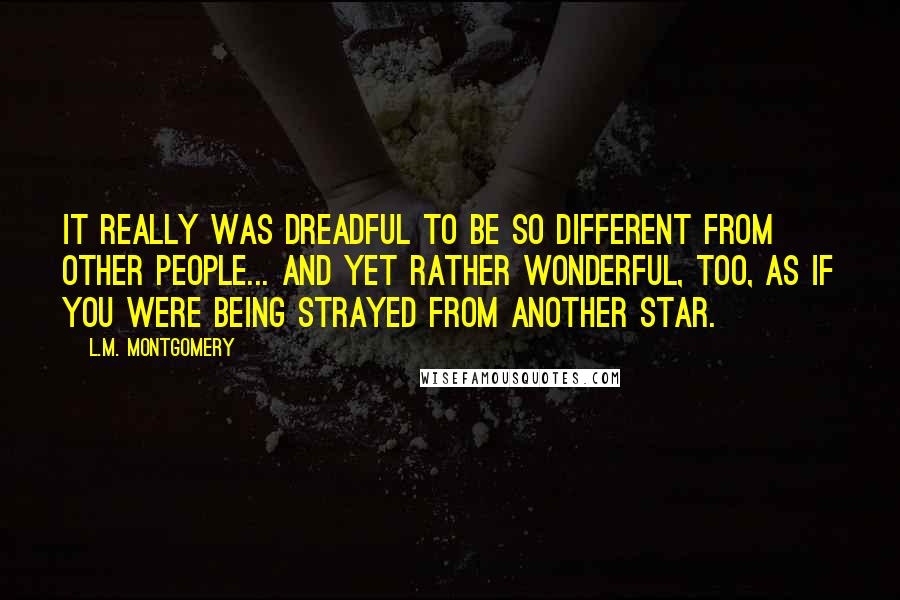 L.M. Montgomery Quotes: It really was dreadful to be so different from other people... and yet rather wonderful, too, as if you were being strayed from another star.