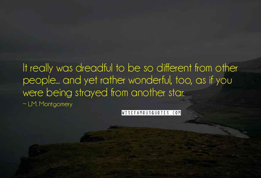 L.M. Montgomery Quotes: It really was dreadful to be so different from other people... and yet rather wonderful, too, as if you were being strayed from another star.