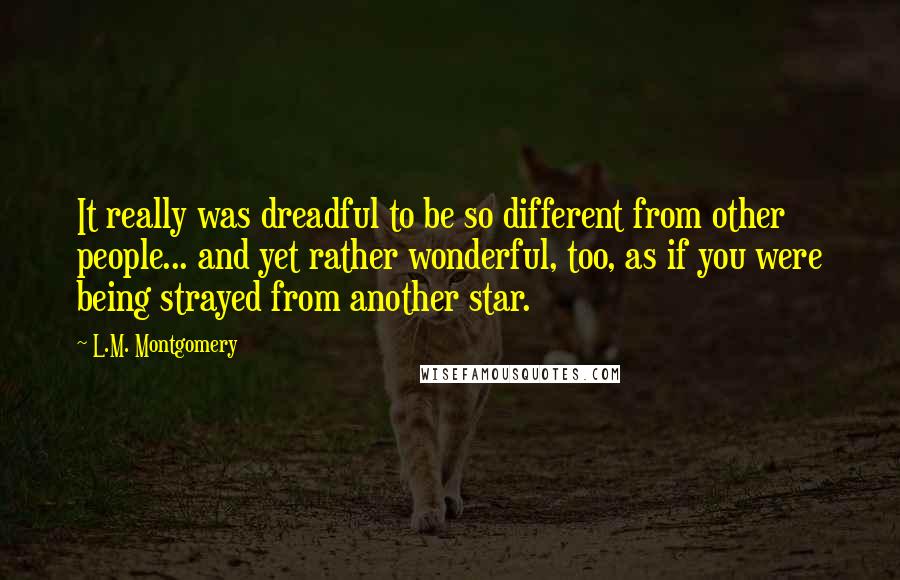 L.M. Montgomery Quotes: It really was dreadful to be so different from other people... and yet rather wonderful, too, as if you were being strayed from another star.