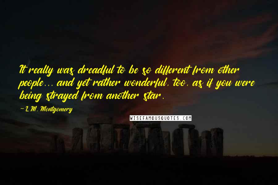 L.M. Montgomery Quotes: It really was dreadful to be so different from other people... and yet rather wonderful, too, as if you were being strayed from another star.