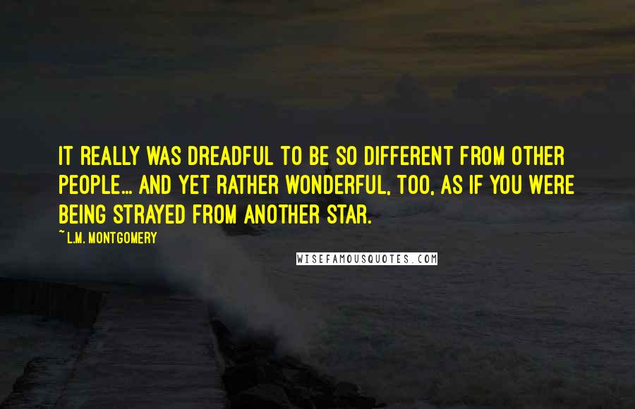 L.M. Montgomery Quotes: It really was dreadful to be so different from other people... and yet rather wonderful, too, as if you were being strayed from another star.