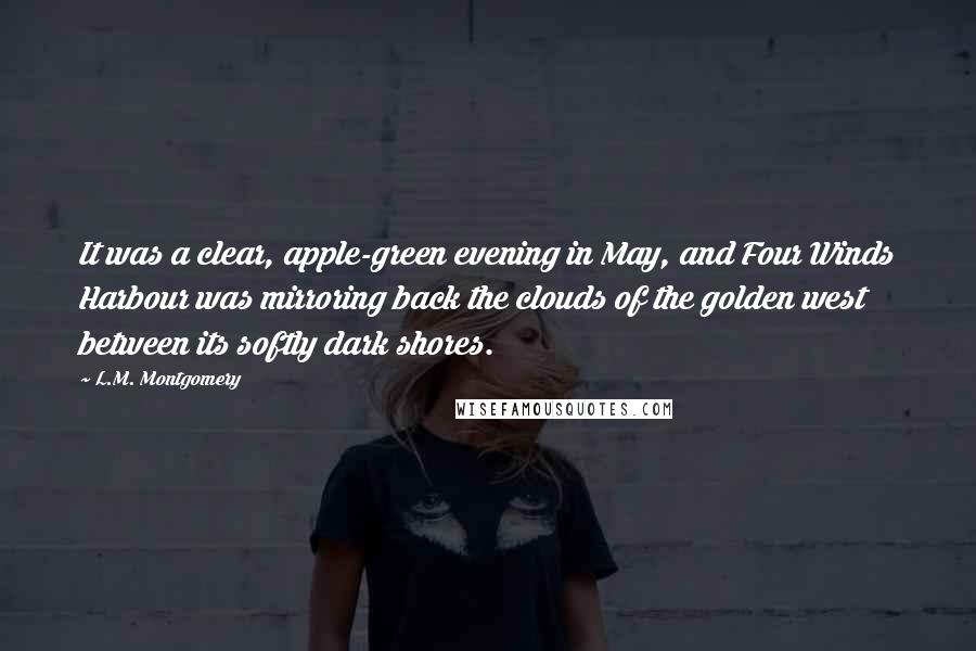 L.M. Montgomery Quotes: It was a clear, apple-green evening in May, and Four Winds Harbour was mirroring back the clouds of the golden west between its softly dark shores.