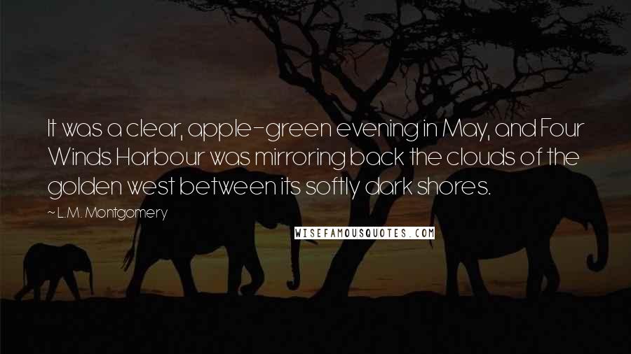 L.M. Montgomery Quotes: It was a clear, apple-green evening in May, and Four Winds Harbour was mirroring back the clouds of the golden west between its softly dark shores.