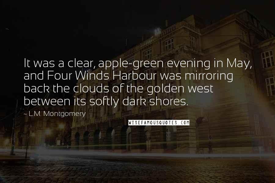 L.M. Montgomery Quotes: It was a clear, apple-green evening in May, and Four Winds Harbour was mirroring back the clouds of the golden west between its softly dark shores.