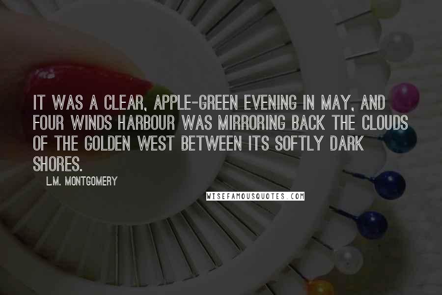 L.M. Montgomery Quotes: It was a clear, apple-green evening in May, and Four Winds Harbour was mirroring back the clouds of the golden west between its softly dark shores.