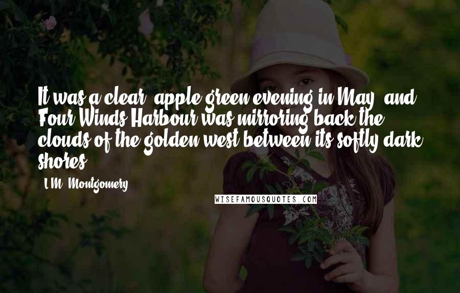 L.M. Montgomery Quotes: It was a clear, apple-green evening in May, and Four Winds Harbour was mirroring back the clouds of the golden west between its softly dark shores.