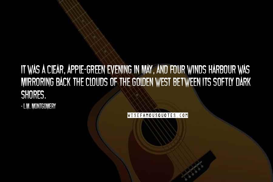 L.M. Montgomery Quotes: It was a clear, apple-green evening in May, and Four Winds Harbour was mirroring back the clouds of the golden west between its softly dark shores.