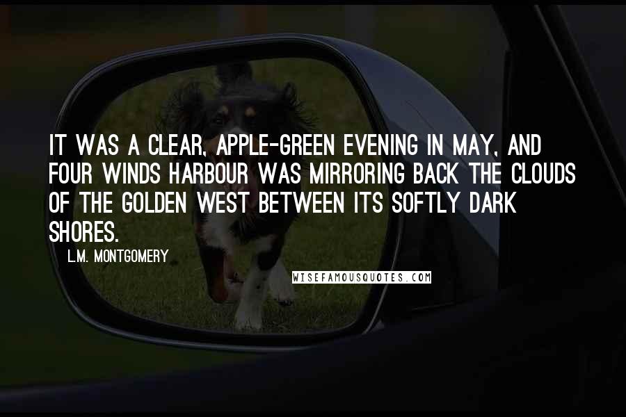 L.M. Montgomery Quotes: It was a clear, apple-green evening in May, and Four Winds Harbour was mirroring back the clouds of the golden west between its softly dark shores.